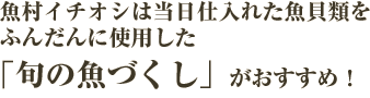 魚村イチオシは当日仕入れた魚貝類をふんだんに使用した｢旬の魚づくし｣がおすすめ！